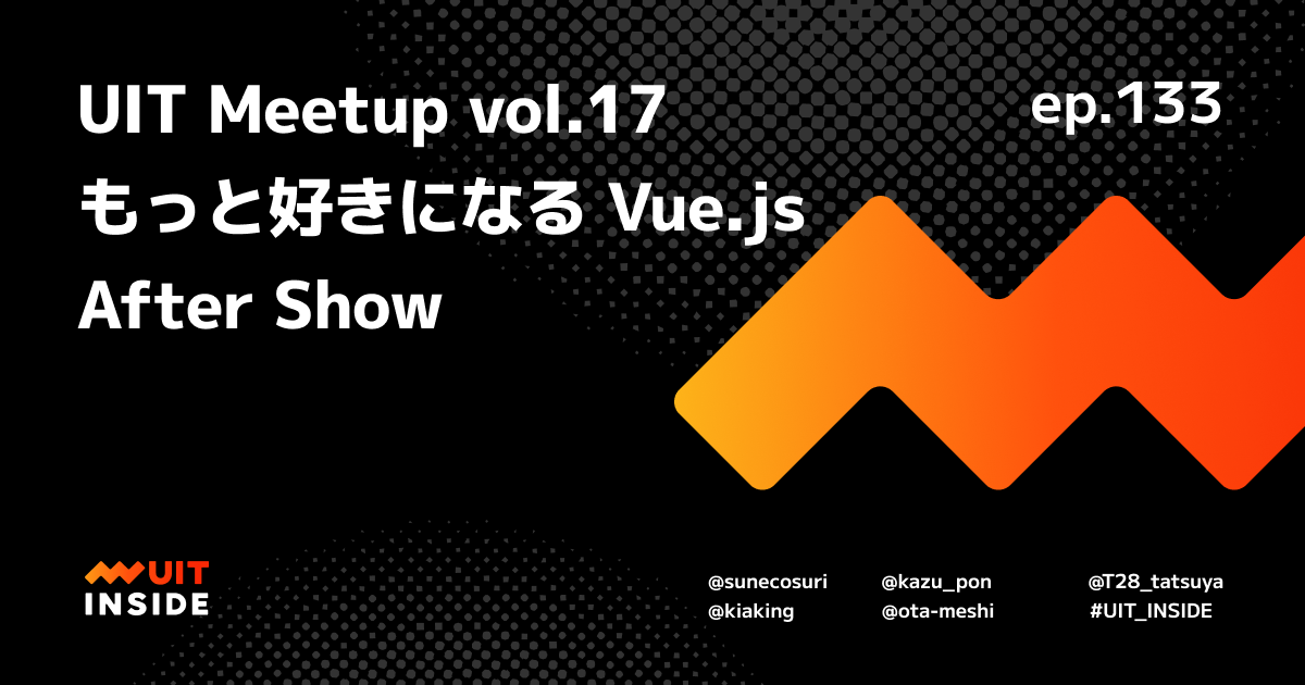 ep.133 「UIT Meetup vol.17 『もっと好きになる Vue.js』 Aftershow」
