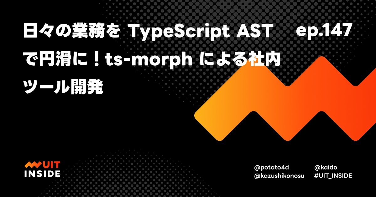 ep.147『日々の業務を TypeScript AST で円滑に！ts-morph による社内ツール開発』