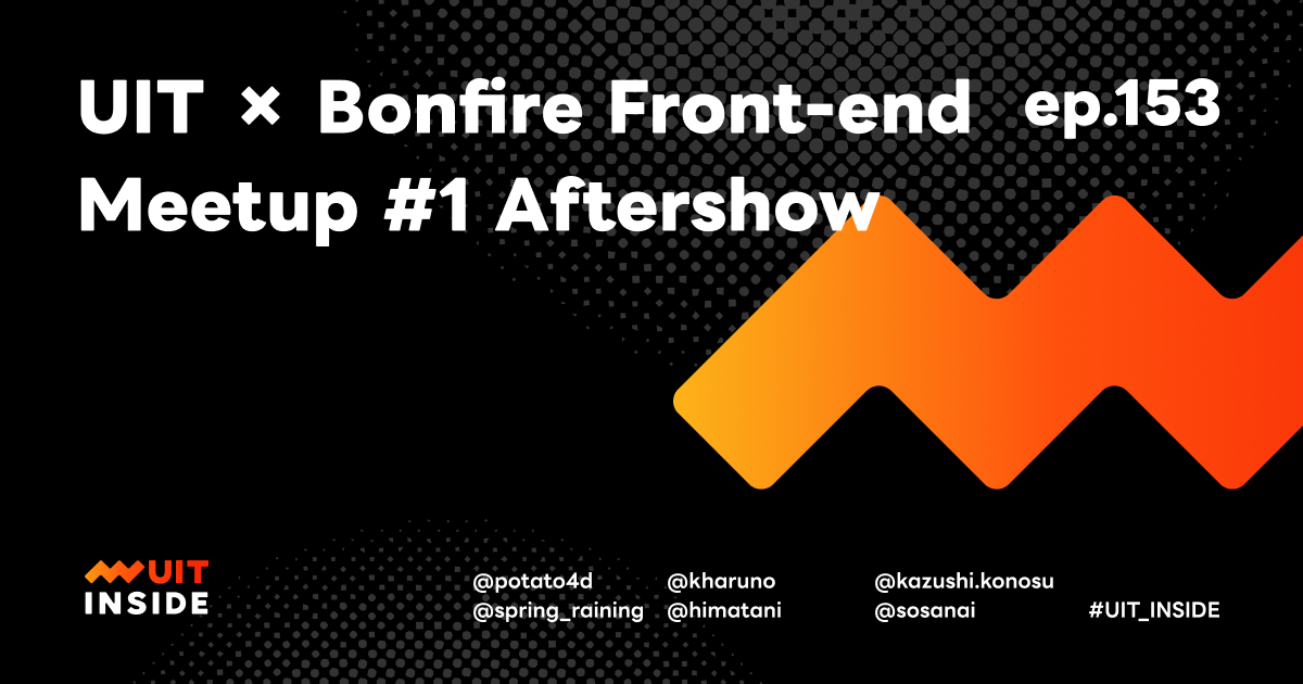 ep.153『UIT × Bonfire Front-End Meetup Aftershow』